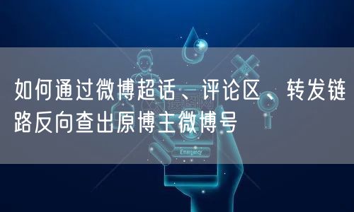 如何通过微博超话、评论区、转发链路反向查出原博主微博号