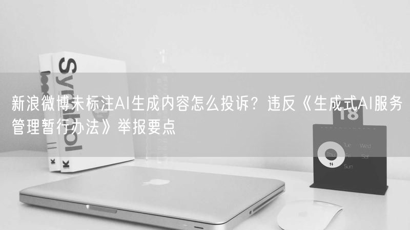 新浪微博未标注AI生成内容怎么投诉？违反《生成式AI服务管理