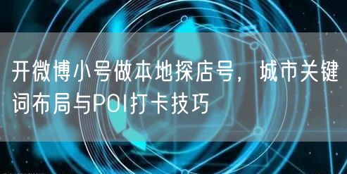 开微博小号做本地探店号，城市关键词布局与POI打卡技巧
