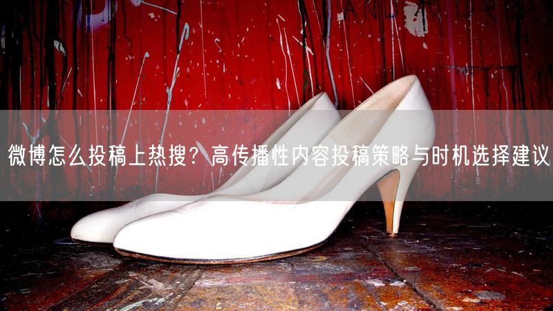 微博怎么投稿上热搜？高传播性内容投稿策略与时机选择建议