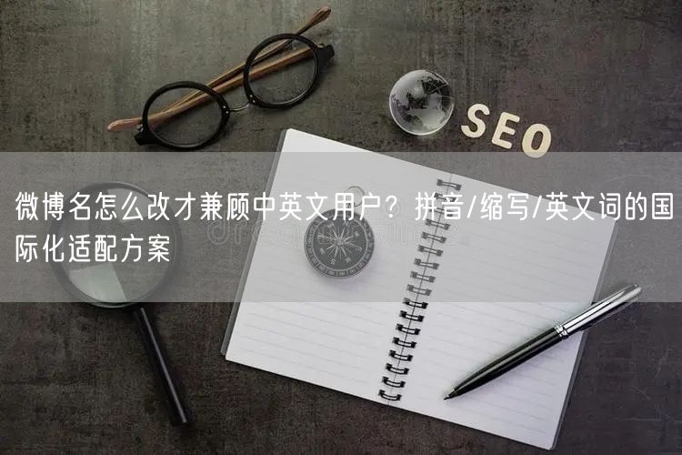 微博名怎么改才兼顾中英文用户？拼音/缩写/英文词的国际化适配方案