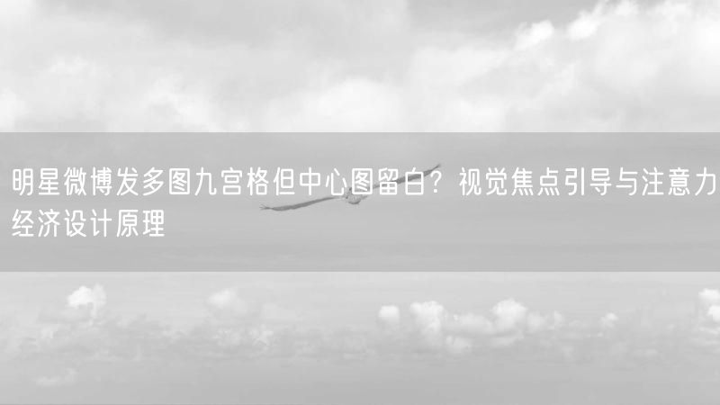 明星微博发多图九宫格但中心图留白？视觉焦点引导与注意力经济设计原理