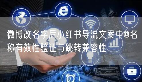 微博改名字后小红书导流文案中@名称有效性验证与跳转兼容性
