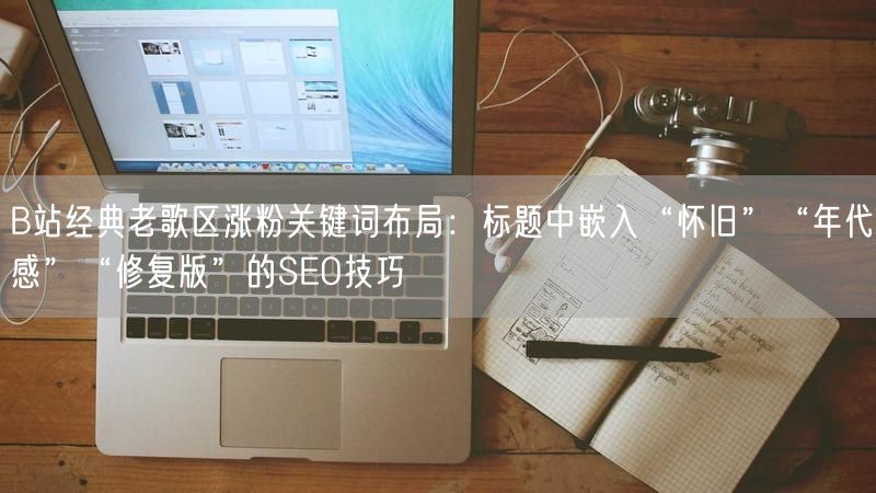 B站经典老歌区涨粉关键词布局：标题中嵌入“怀旧”“年代感”“修复版”的SEO技巧