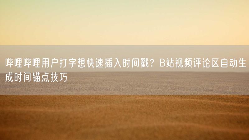 哔哩哔哩用户打字想快速插入时间戳？B站视频评论区自动生成时间锚点技巧