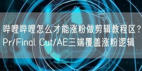 哔哩哔哩怎么才能涨粉做剪辑教程区？Pr/Final Cut/AE三端覆盖涨粉逻辑