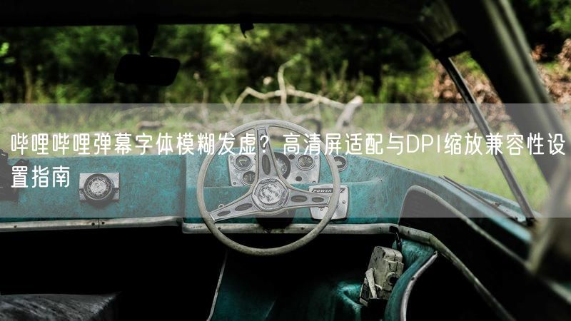 哔哩哔哩弹幕字体模糊发虚？高清屏适配与DPI缩放兼容性设置指