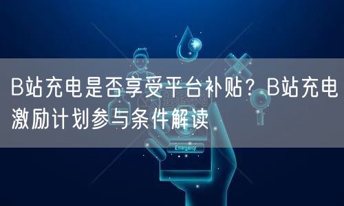 B站充电是否享受平台补贴？B站充电激励计划参与条件解读