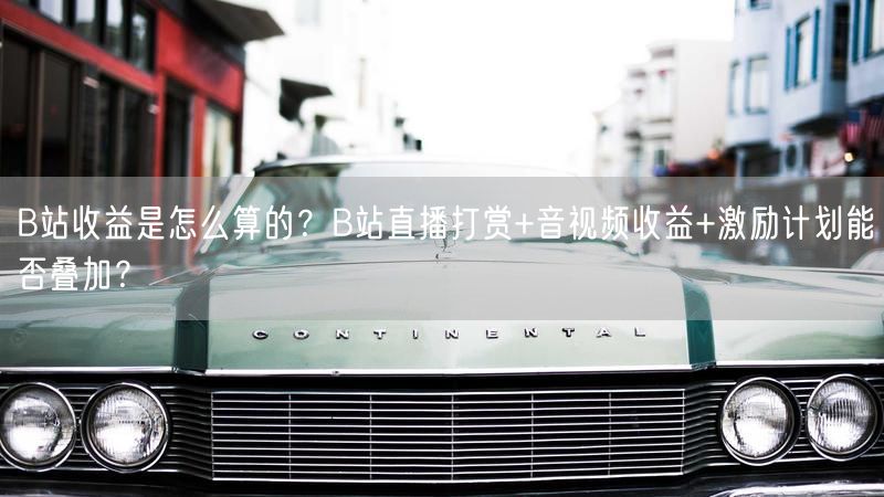 B站收益是怎么算的？B站直播打赏+音视频收益+激励计划能否叠