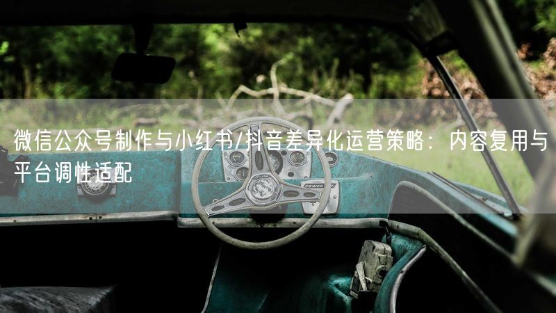 微信公众号制作与小红书/抖音差异化运营策略：内容复用与平台调