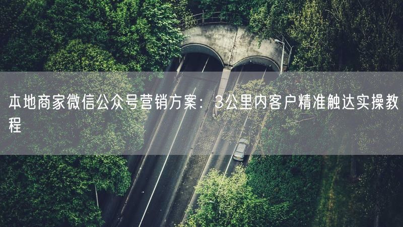 本地商家微信公众号营销方案：3公里内客户精准触达实操教程