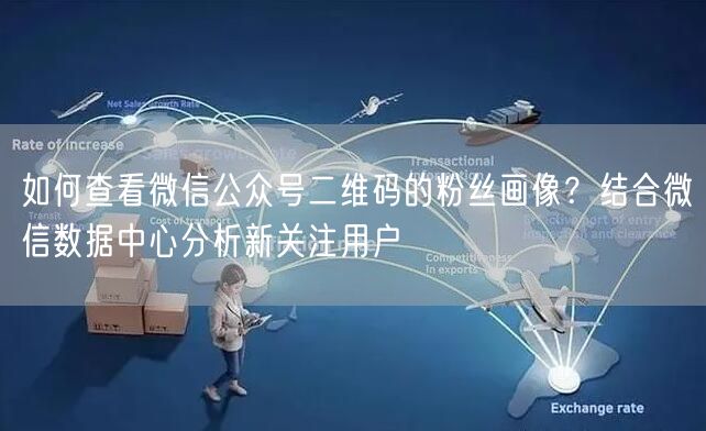 如何查看微信公众号二维码的粉丝画像？结合微信数据中心分析新关注用户