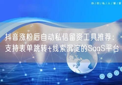 抖音涨粉后自动私信留资工具推荐:支持表单跳转+线索沉淀的Sa