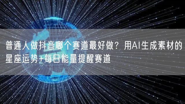 普通人做抖音哪个赛道最好做？用AI生成素材的星座运势+每日能