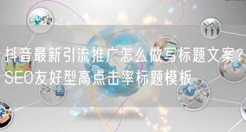 抖音最新引流推广怎么做写标题文案？SEO友好型高点击率标题模