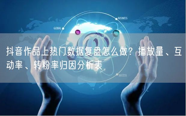 抖音作品上热门数据复盘怎么做？播放量、互动率、转粉率归因分析