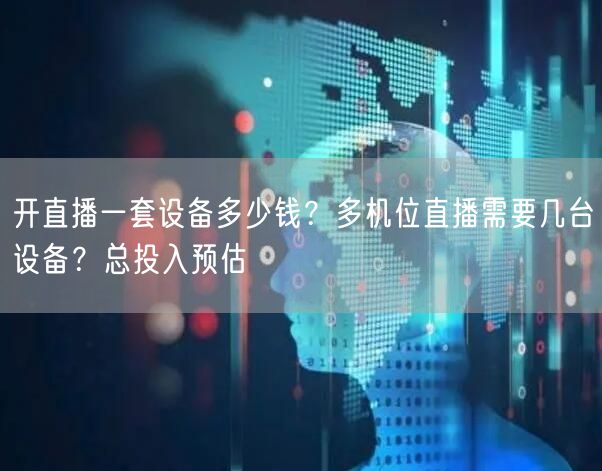 开直播一套设备多少钱？多机位直播需要几台设备？总投入预估