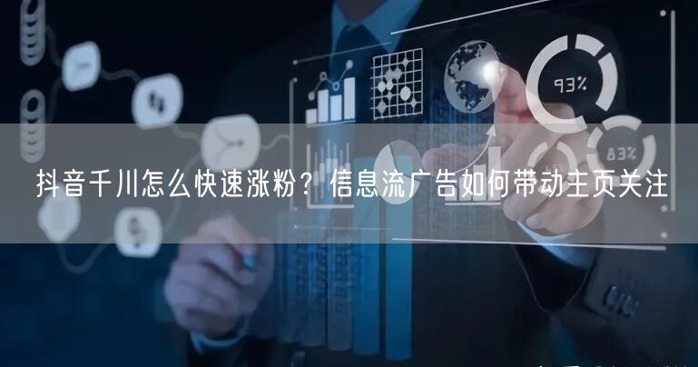 抖音千川怎么快速涨粉？信息流广告如何带动主页关注