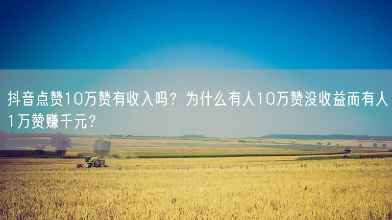 抖音点赞10万赞有收入吗？为什么有人10万赞没收益而有人1万