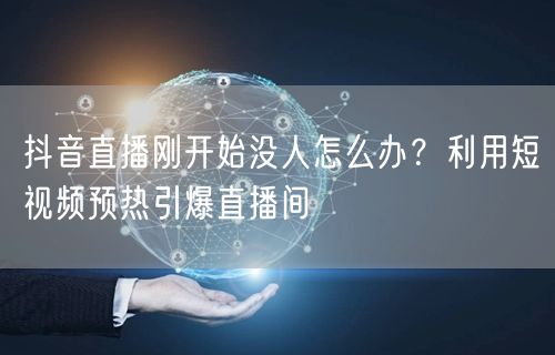 抖音直播刚开始没人怎么办？利用短视频预热引爆直播间