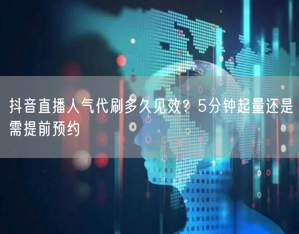 抖音直播人气代刷多久见效？5分钟起量还是需提前预约