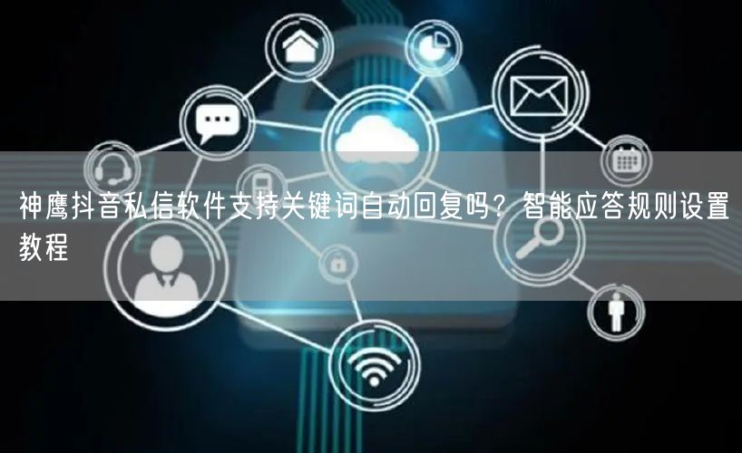 神鹰抖音私信软件支持关键词自动回复吗？智能应答规则设置教程