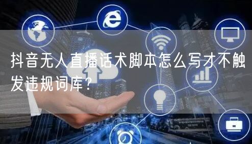 抖音无人直播话术脚本怎么写才不触发违规词库？