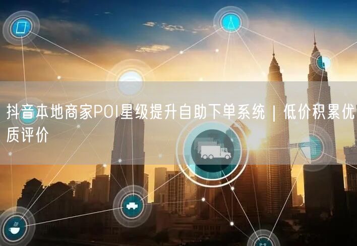 抖音本地商家POI星级提升自助下单系统|低价积累优质评价