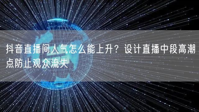 抖音直播间人气怎么能上升?设计直播中段高潮点防止观众流失