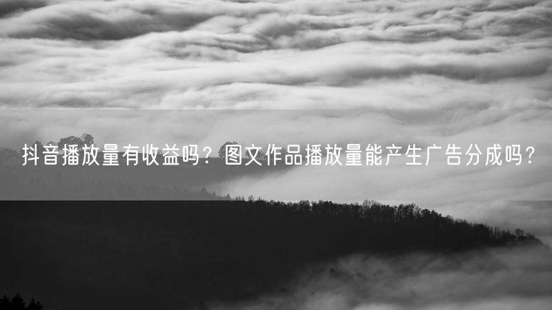 抖音播放量有收益吗?图文作品播放量能产生广告分成吗?