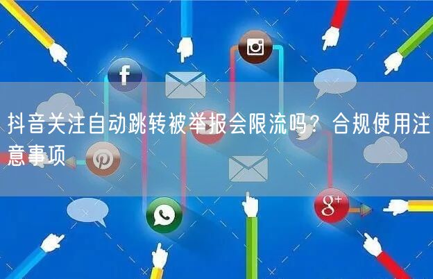 抖音关注自动跳转被举报会限流吗?合规使用注意事项
