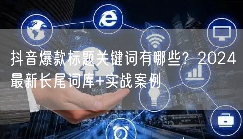 抖音爆款标题关键词有哪些?2024最新长尾词库+实战案例