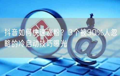 抖音如何快速涨粉？3个被90%人忽略的冷启动技巧曝光