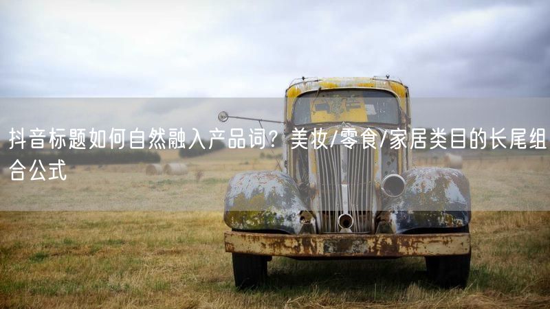 抖音标题如何自然融入产品词?美妆/零食/家居类目的长尾组合公