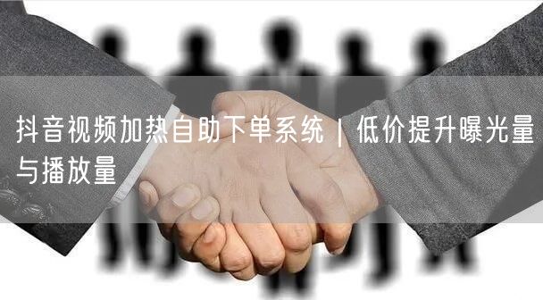 抖音视频加热自助下单系统|低价提升曝光量与播放量