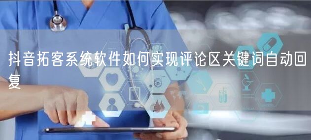 抖音拓客系统软件如何实现评论区关键词自动回复