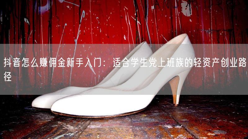 抖音怎么赚佣金新手入门:适合学生党上班族的轻资产创业路径