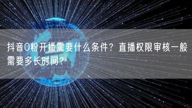 抖音0粉开播需要什么条件？直播权限审核一般需要多长时间？