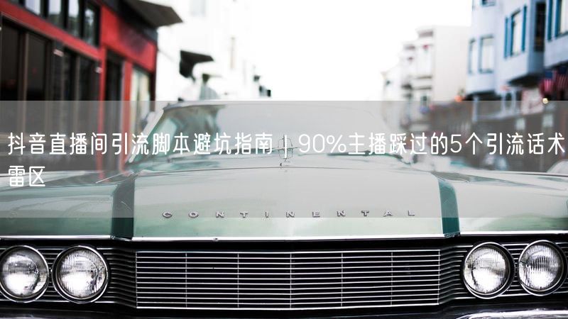 抖音直播间引流脚本避坑指南|90%主播踩过的5个引流话术雷区