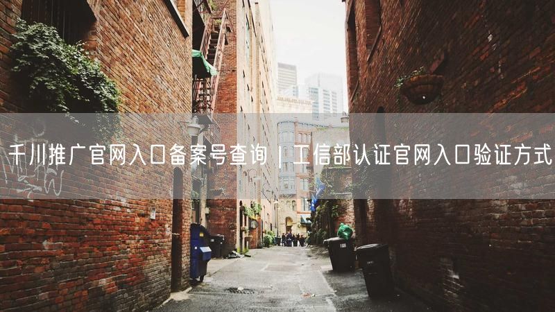 千川推广官网入口备案号查询|工信部认证官网入口验证方式