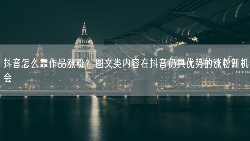 抖音怎么靠作品涨粉?图文类内容在抖音仍具优势的涨粉新机会