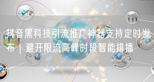 抖音黑科技引流推广神器支持定时发布|避开限流高峰时段智能排播