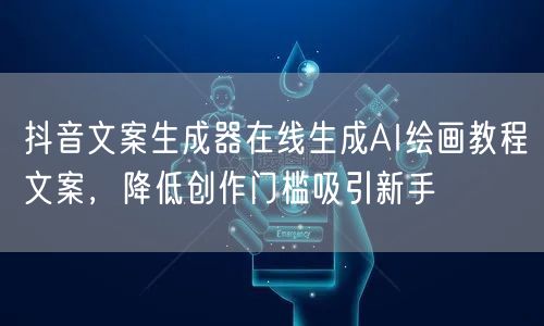 抖音文案生成器在线生成AI绘画教程文案，降低创作门槛吸引新手