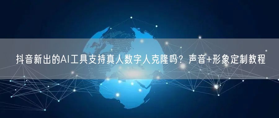 抖音新出的AI工具支持真人数字人克隆吗?声音+形象定制教程