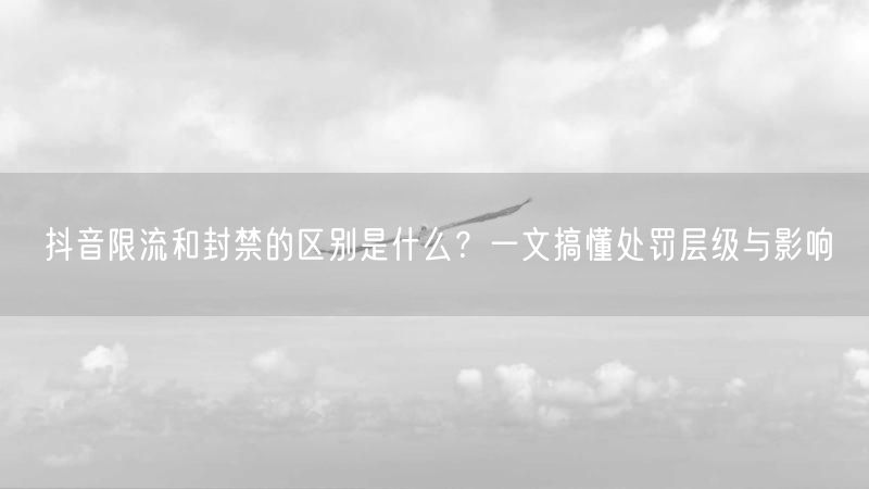 抖音限流和封禁的区别是什么？一文搞懂处罚层级与影响
