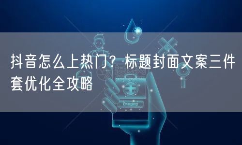 抖音怎么上热门?标题封面文案三件套优化全攻略