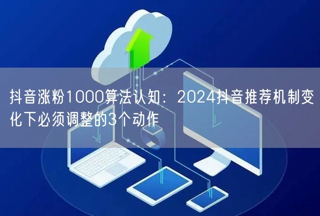 抖音涨粉1000算法认知:2024抖音推荐机制变化下必须调整