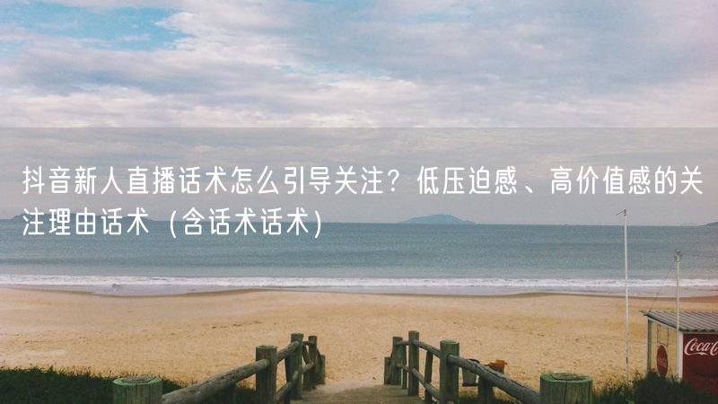 抖音新人直播话术怎么引导关注?低压迫感、高价值感的关注理由话