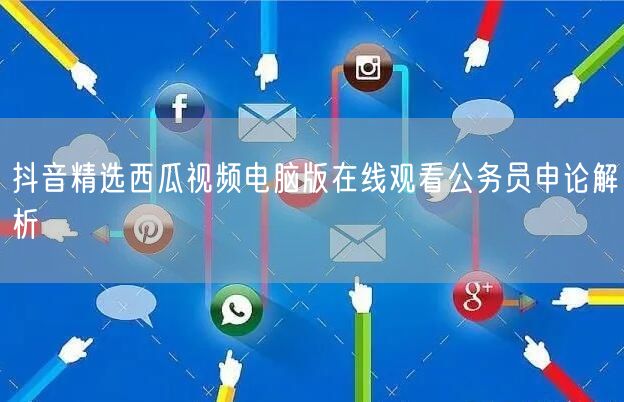 抖音精选西瓜视频电脑版在线观看公务员申论解析