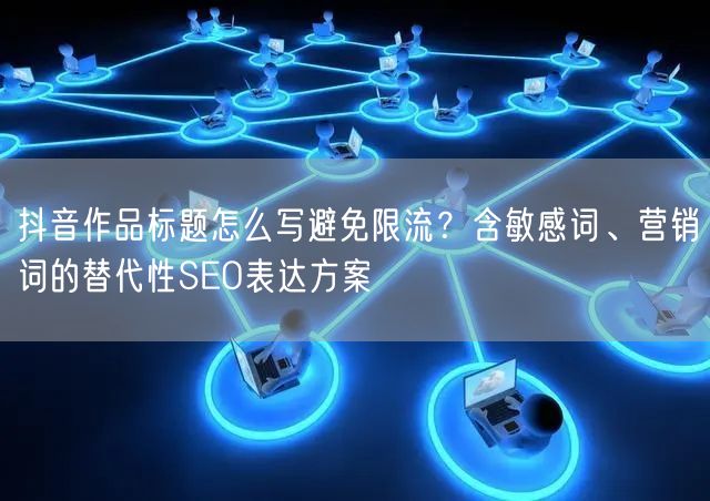 抖音作品标题怎么写避免限流?含敏感词、营销词的替代性SEO表